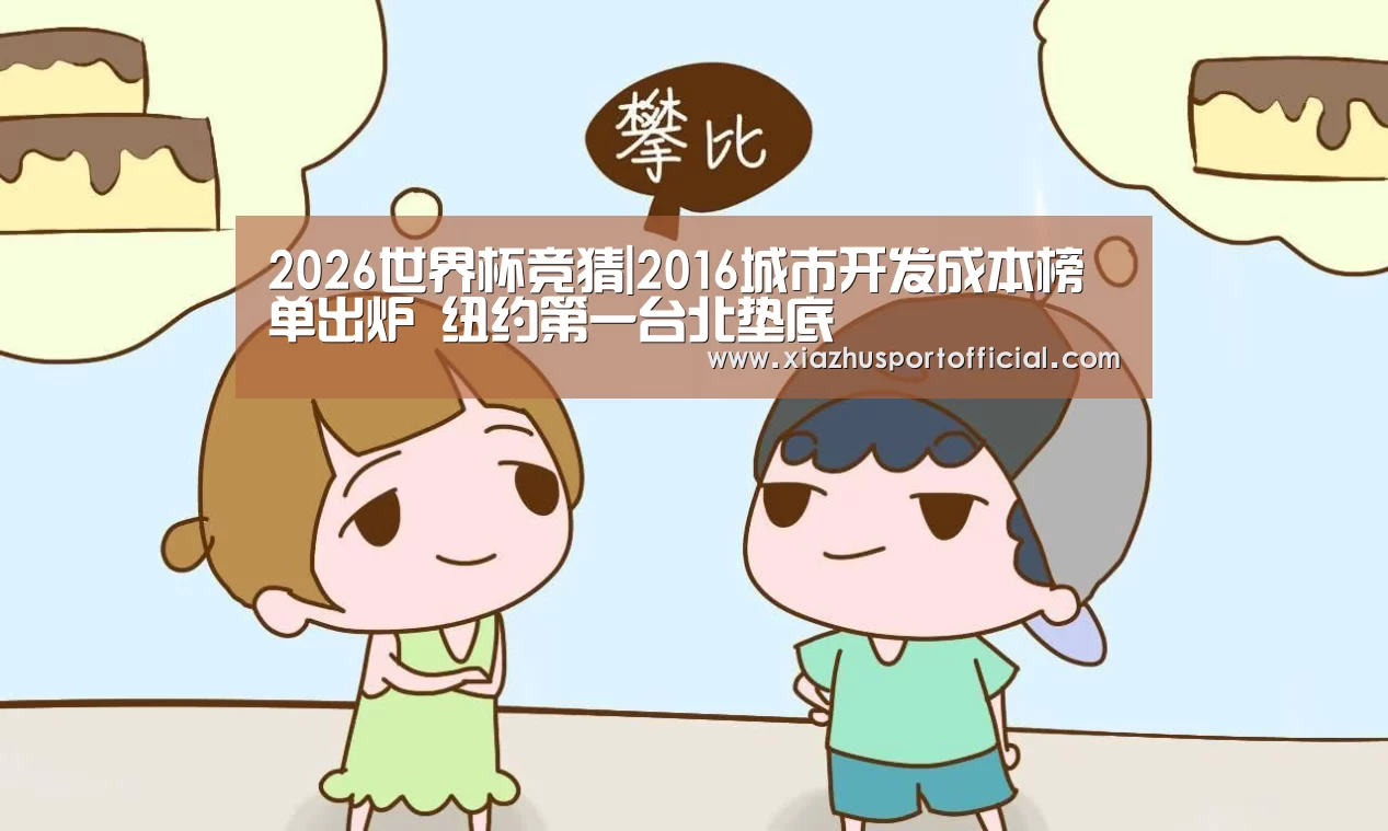 2026世界杯竞猜|2016城市开发成本榜单出炉 纽约第一台北垫底(图3) 世界杯下注