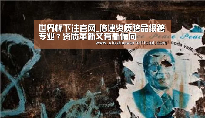 世界杯下注官网_修建资质跨品级跨专业?资质革新又有新偏向(图3) 2026世界杯竞猜