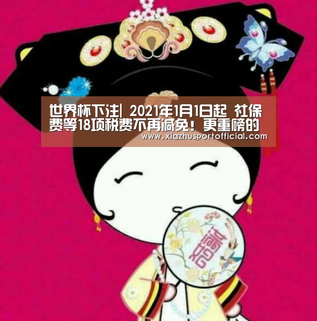 世界杯下注|
2021年1月1日起 社保费等18项税费不再减免!更重磅的是(图3) 世界杯买球