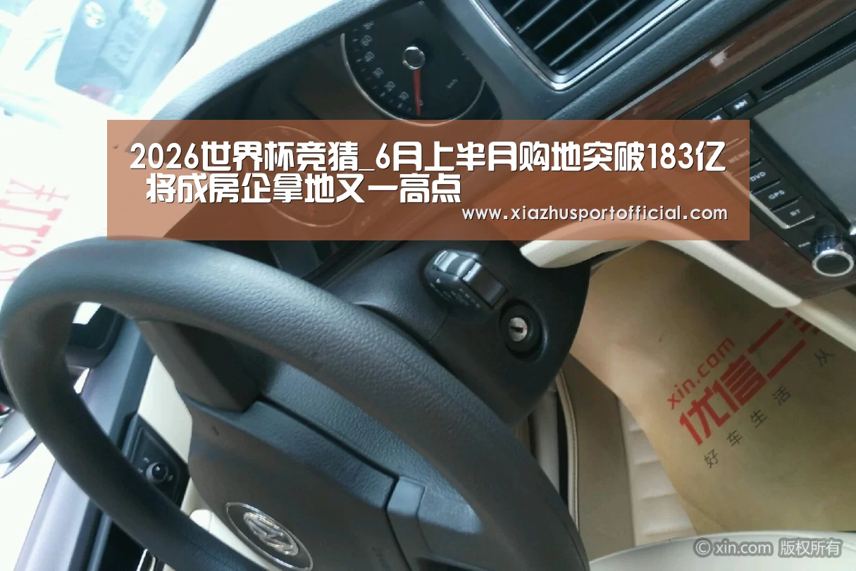 2026世界杯竞猜_6月上半月购地突破183亿 将成房企拿地又一高点(图1) 世界杯下注