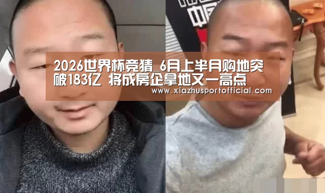 2026世界杯竞猜_6月上半月购地突破183亿 将成房企拿地又一高点(图2) 2026世界杯竞猜