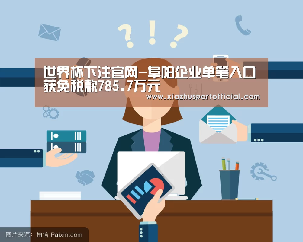 世界杯下注官网-阜阳企业单笔入口获免税款785.7万元(图2) 世界杯买球